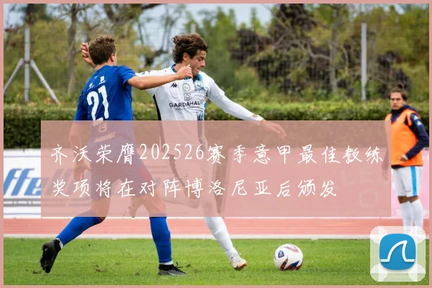 齐沃荣膺202526赛季意甲最佳教练奖项将在对阵博洛尼亚后颁发