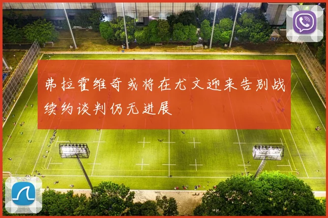 弗拉霍维奇或将在尤文迎来告别战续约谈判仍无进展