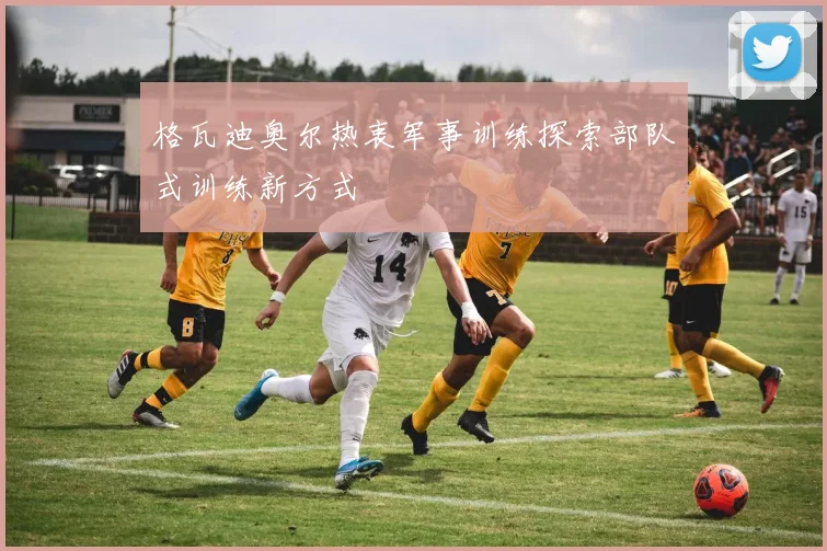 格瓦迪奥尔热衷军事训练探索部队式训练新方式