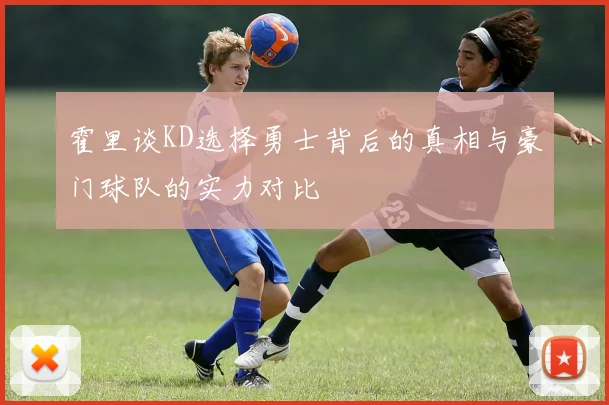 霍里谈KD选择勇士背后的真相与豪门球队的实力对比