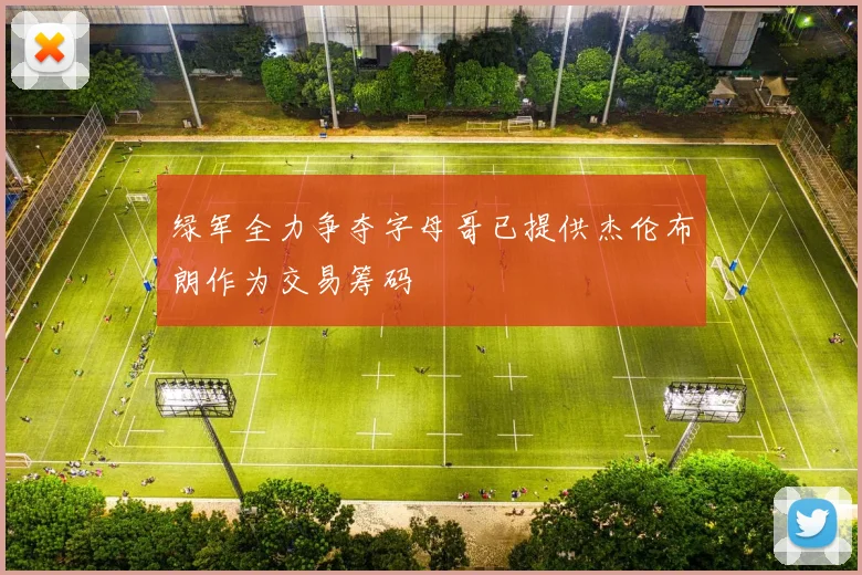 绿军全力争夺字母哥已提供杰伦布朗作为交易筹码