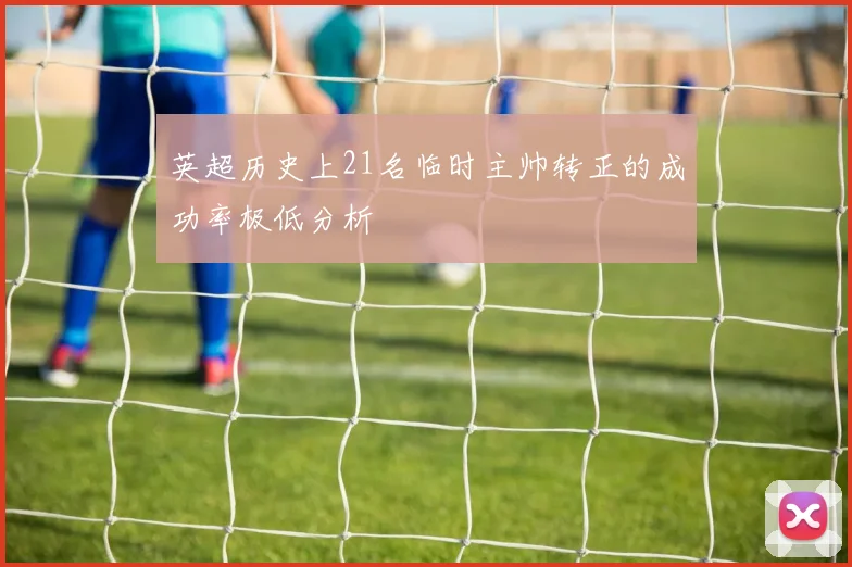 英超历史上21名临时主帅转正的成功率极低分析