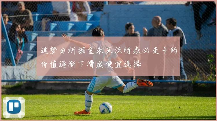 追梦分析掘金未来沃特森必走卡约价值逐渐下滑成便宜选择