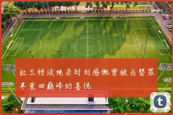 杜兰特谈绝杀时刻感慨曾被当替罪羊重回巅峰的喜悦