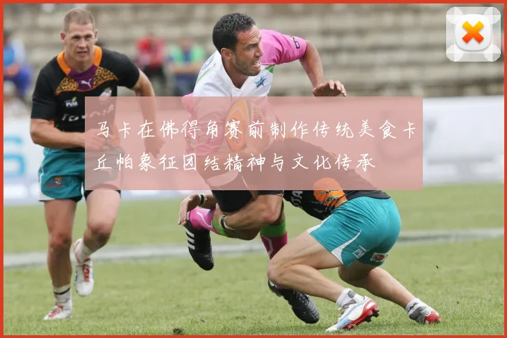 马卡在佛得角赛前制作传统美食卡丘帕象征团结精神与文化传承