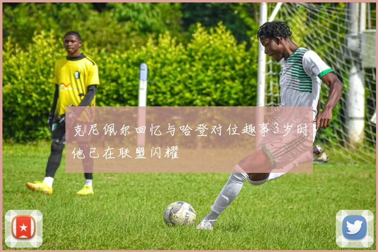 克尼佩尔回忆与哈登对位趣事3岁时他已在联盟闪耀