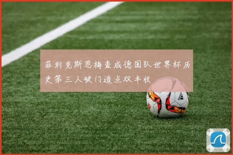 菲利克斯恩梅查成德国队世界杯历史第三人破门造点双丰收