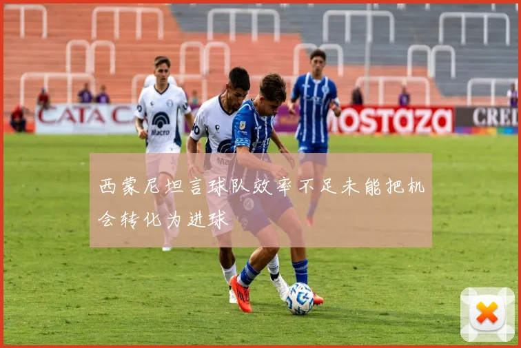 西蒙尼坦言球队效率不足未能把机会转化为进球