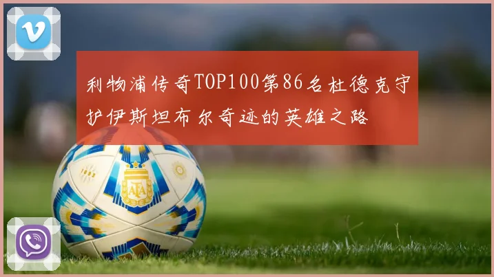 利物浦传奇TOP100第86名杜德克守护伊斯坦布尔奇迹的英雄之路