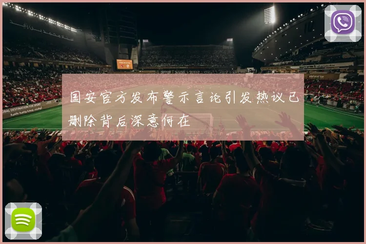 国安官方发布警示言论引发热议已删除背后深意何在