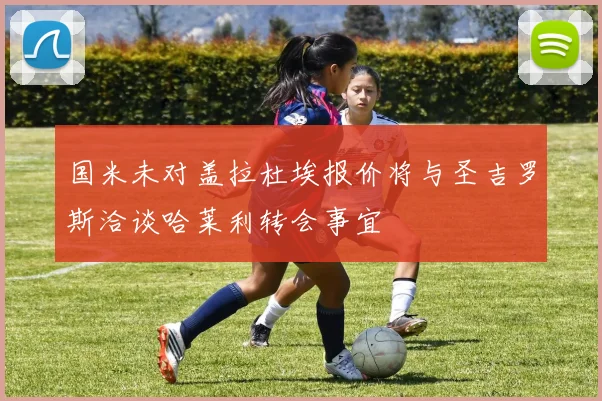 国米未对盖拉杜埃报价将与圣吉罗斯洽谈哈莱利转会事宜