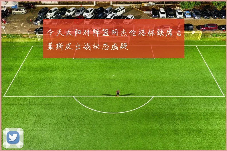 今天太阳对阵篮网杰伦格林缺席吉莱斯皮出战状态成疑