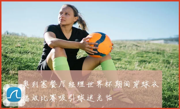 奥利塞餐厅经理世界杯期间穿球衣播放比赛吸引球迷光临