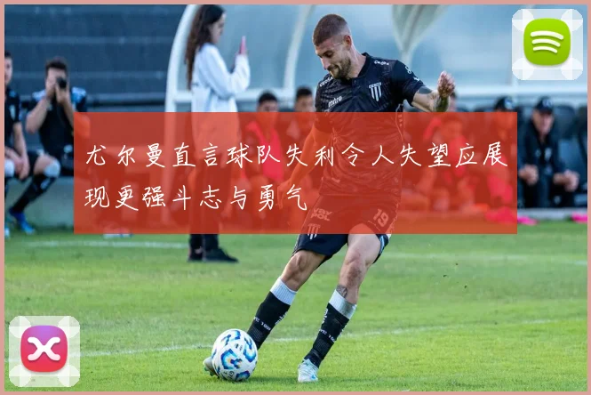尤尔曼直言球队失利令人失望应展现更强斗志与勇气