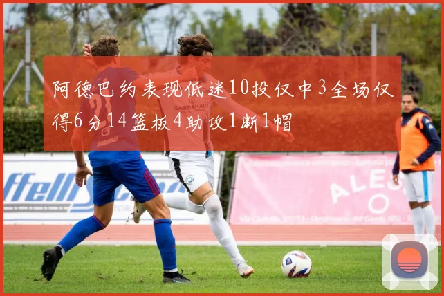 阿德巴约表现低迷10投仅中3全场仅得6分14篮板4助攻1断1帽