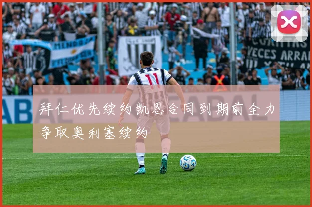 拜仁优先续约凯恩合同到期前全力争取奥利塞续约