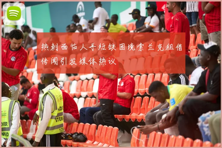 热刺面临人手短缺困境索兰克租借传闻引发媒体热议