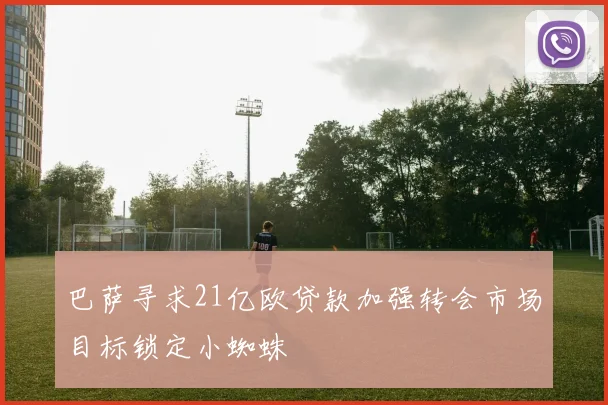 巴萨寻求21亿欧贷款加强转会市场目标锁定小蜘蛛