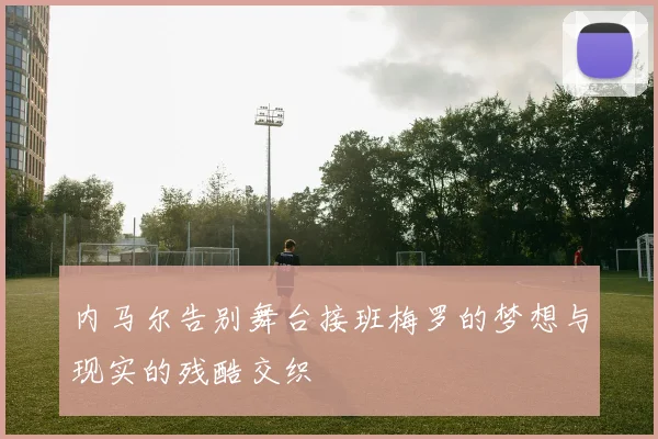 内马尔告别舞台接班梅罗的梦想与现实的残酷交织