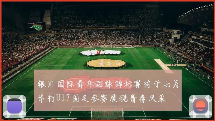 银川国际青年足球锦标赛将于七月举行U17国足参赛展现青春风采