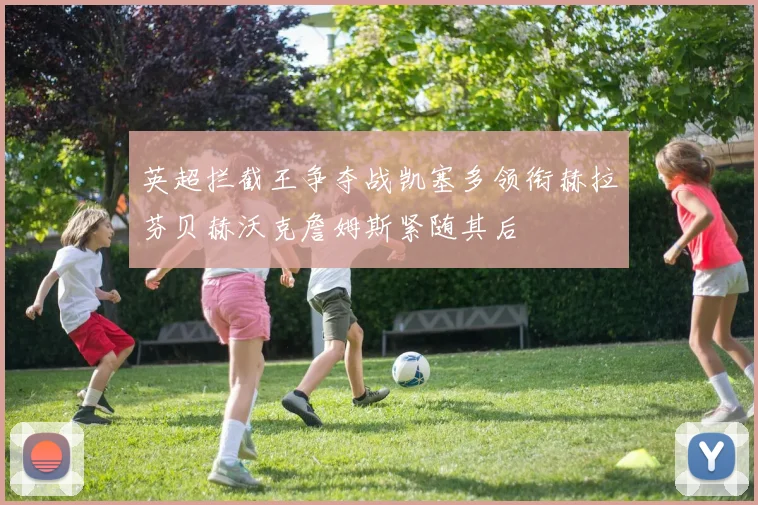 英超拦截王争夺战凯塞多领衔赫拉芬贝赫沃克詹姆斯紧随其后