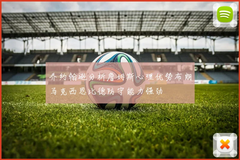 乔约翰逊分析詹姆斯心理优势布朗马克西恩比德防守能力强劲