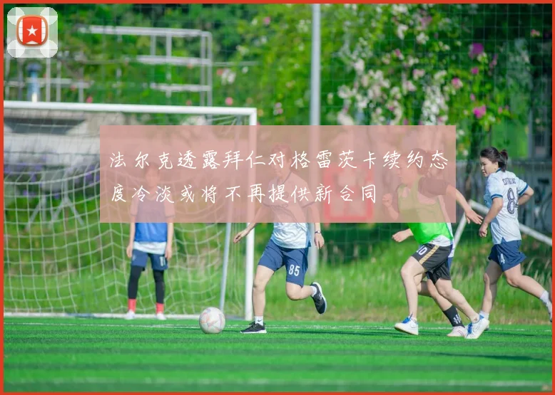 法尔克透露拜仁对格雷茨卡续约态度冷淡或将不再提供新合同