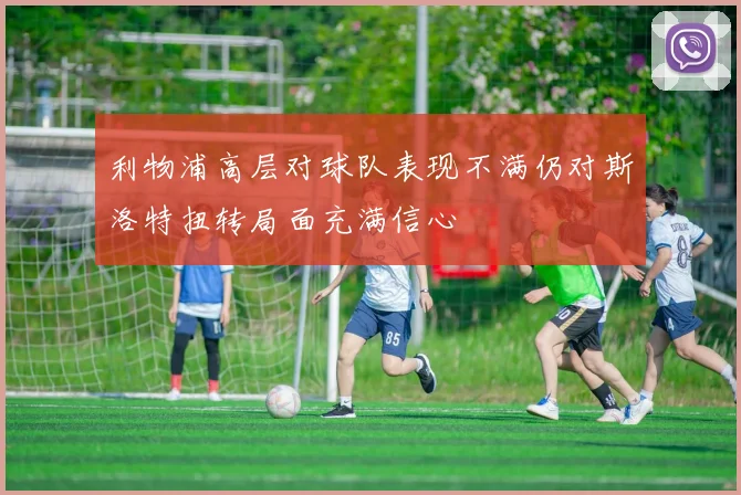 利物浦高层对球队表现不满仍对斯洛特扭转局面充满信心