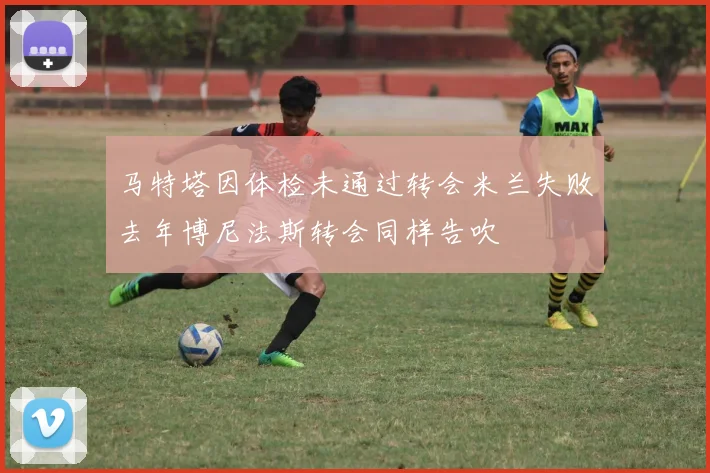 马特塔因体检未通过转会米兰失败去年博尼法斯转会同样告吹