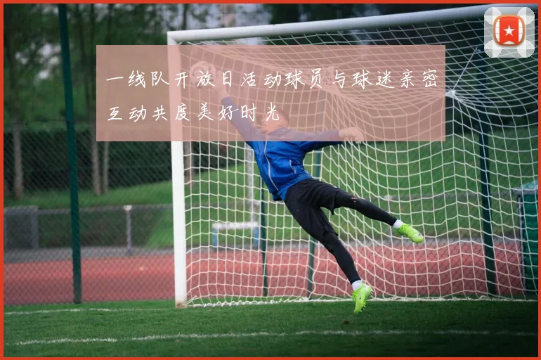 一线队开放日活动球员与球迷亲密互动共度美好时光