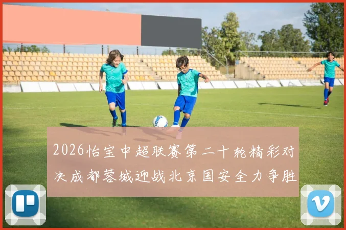 2026怡宝中超联赛第二十轮精彩对决成都蓉城迎战北京国安全力争胜