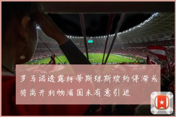 罗马诺透露柯蒂斯琼斯续约停滞或将离开利物浦国米有意引进
