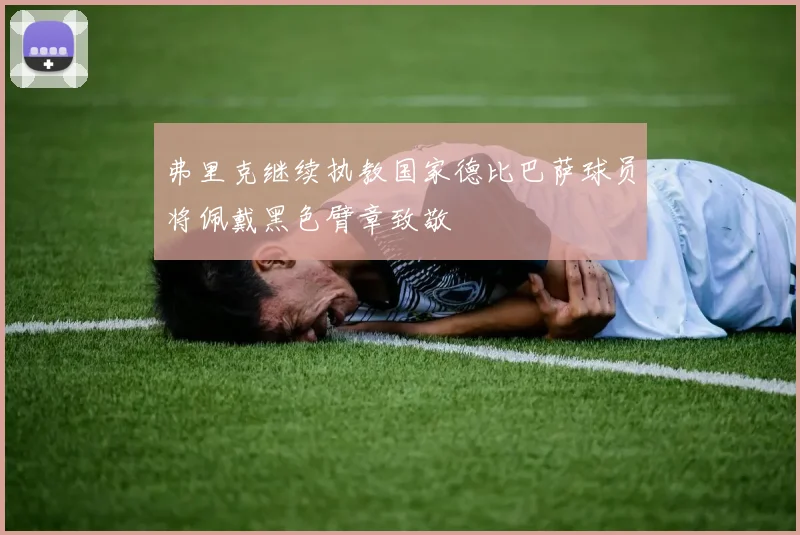 弗里克继续执教国家德比巴萨球员将佩戴黑色臂章致敬