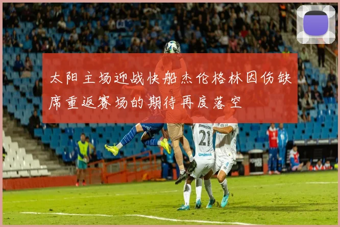 太阳主场迎战快船杰伦格林因伤缺席重返赛场的期待再度落空