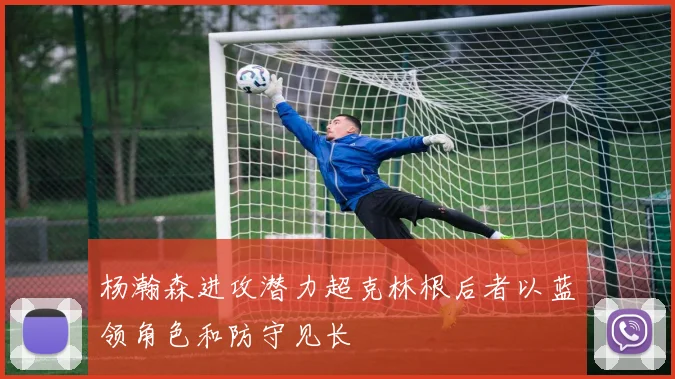 杨瀚森进攻潜力超克林根后者以蓝领角色和防守见长