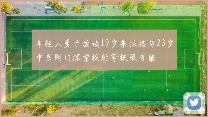 年轻人勇于尝试19岁弗拉格与23岁申京阿门探索投射等极限可能
