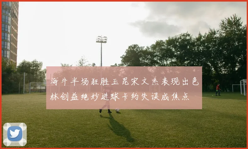 海牛半场狂胜玉昆宋文杰表现出色林创益绝妙进球卡约失误成焦点