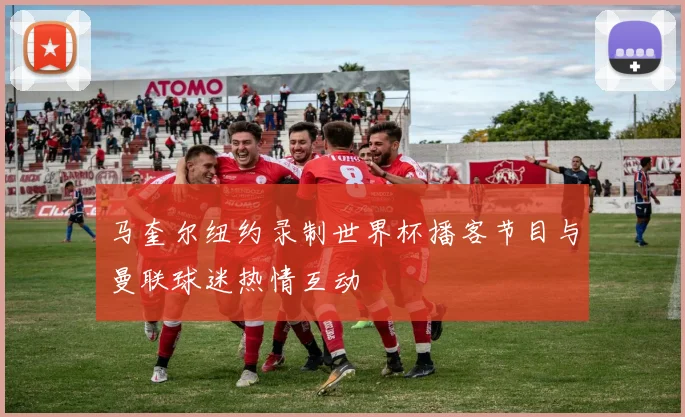马奎尔纽约录制世界杯播客节目与曼联球迷热情互动