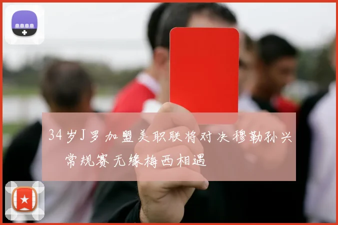 34岁J罗加盟美职联将对决穆勒孙兴慜常规赛无缘梅西相遇