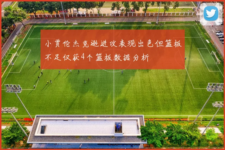 小贾伦杰克逊进攻表现出色但篮板不足仅获4个篮板数据分析